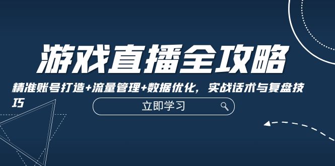 游戏直播全攻略：精准账号打造 流量管理 数据优化，实战话术与复盘技巧-创业项目论坛-资源分享-6协议-村兔网