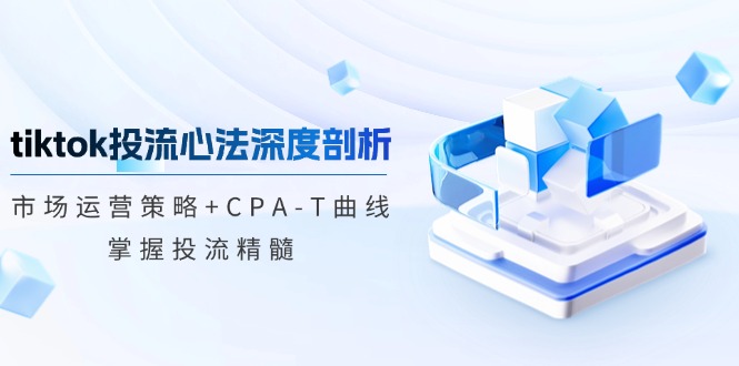 TikTok投流矩阵系统运营课程：市场运营策略+CPA-T曲线，掌握投流精髓（更新）_酷乐网