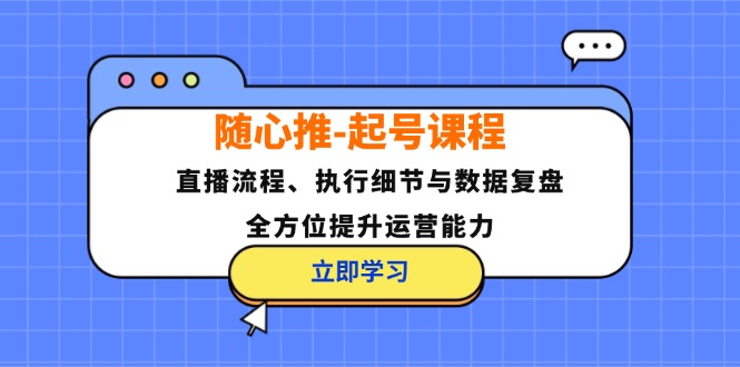 随心推起号课程：直播流程、执行细节与数据复盘，全方位提升运营能力_酷乐网