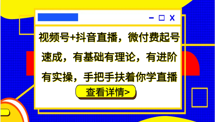 视频号+抖音直播，微付费起号速成，有基础有理论，有进阶有实操，手把手扶着你学直播-吾爱自习网