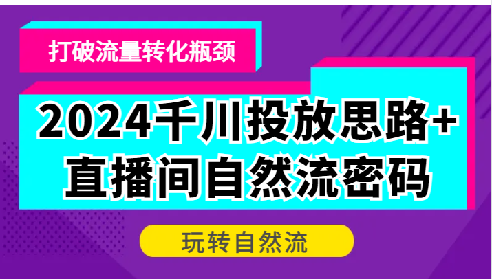 2024千川投放思路+直播间自然流密码，打破流量转化瓶颈，玩转自然流_酷乐网