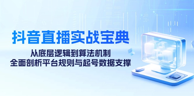 抖音直播实战宝典：从底层逻辑到算法机制，全面剖析平台规则与起号数据支撑-