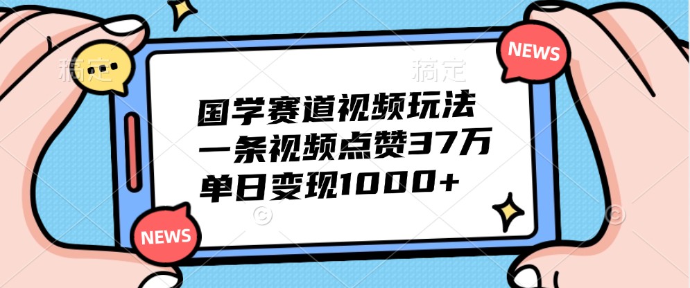 国学赛道视频玩法，一条视频点赞37万，单日变现1000+_酷乐网