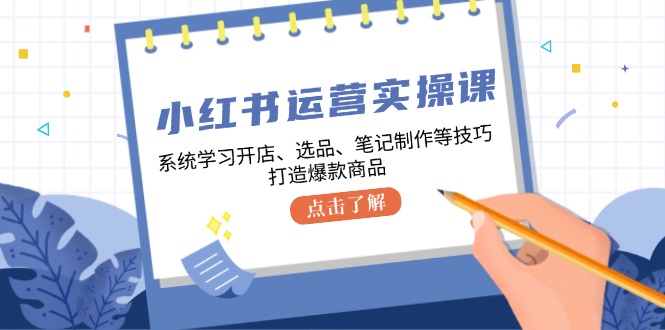 小红书运营实操课，系统学习开店、选品、笔记制作等技巧，打造爆款商品-吾爱自习