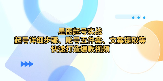 星图起号实战：起号详细步骤、账号五件套、文案提取等，快速打造爆款视频-创业项目论坛-资源分享-6协议-村兔网