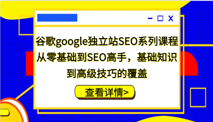 谷歌google独立站SEO系列课程，从零基础到SEO高手，基础知识到高级技巧的覆盖-SEO培训论坛-资源分享-6协议-村兔网