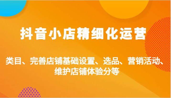 抖音小店精细化运营：类目、完善店铺基础设置、选品、营销活动、维护店铺体验分等_酷乐网