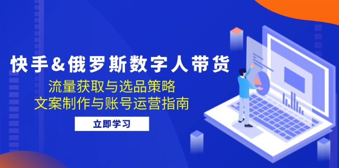 快手俄罗斯 数字人带货：流量获取与选品策略 文案制作与账号运营指南_酷乐网