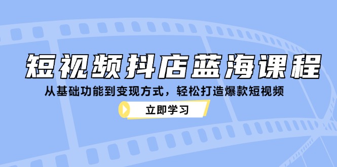 短视频抖店蓝海课程：从基础功能到变现方式，轻松打造爆款短视频-吾爱自习网