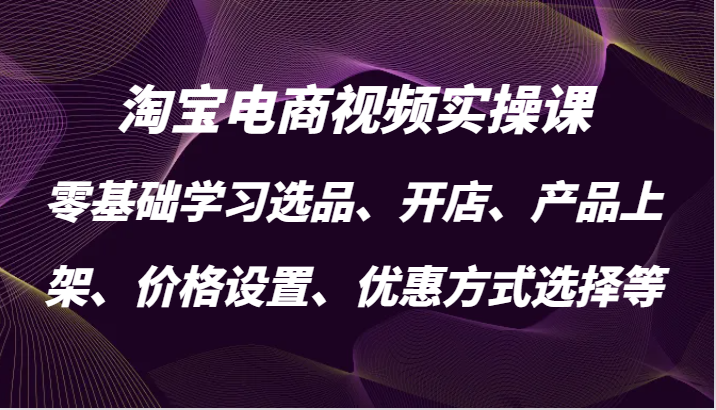 淘宝电商视频实操课，零基础学习选品、开店、产品上架、价格设置、优惠方式选择等_酷乐网