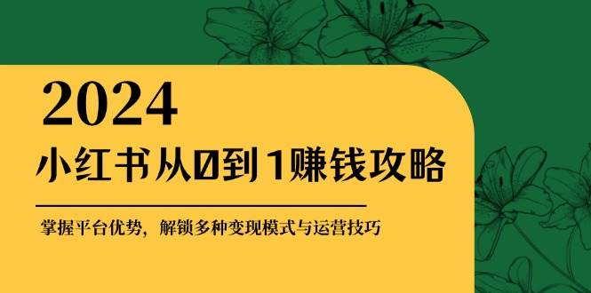 小红书从0到1赚钱攻略：掌握平台优势，解锁多种变现赚钱模式与运营技巧-创业项目论坛-资源分享-6协议-村兔网