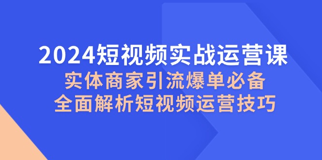 2024短视频实战运营课，实体商家引流爆单必备，全面解析短视频运营技巧-吾爱自习网