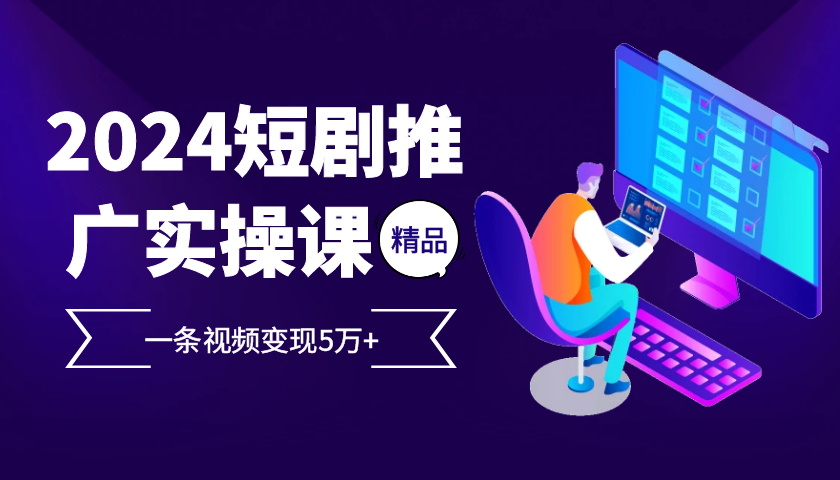 2024最火爆的项目短剧推广实操课，一条视频变现5万+【附软件工具】_酷乐网