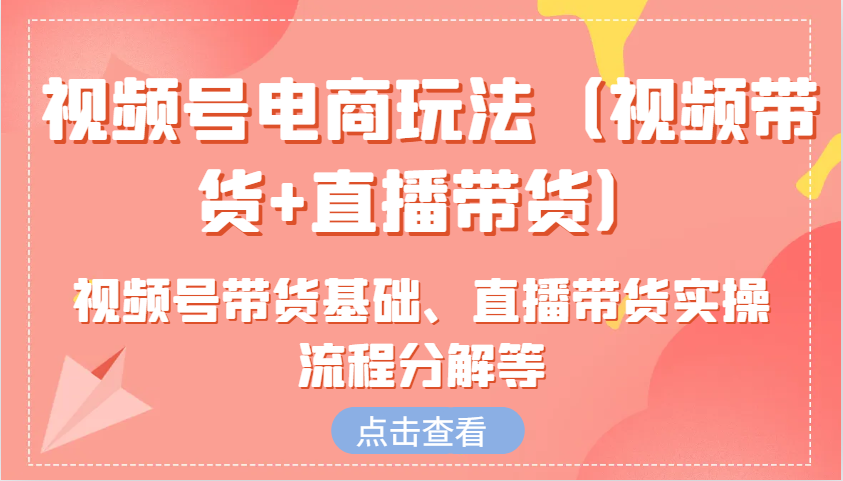 视频号电商玩法（视频带货 直播带货）含视频号带货基础、直播带货实操流程分解等-创业项目论坛-资源分享-6协议-村兔网