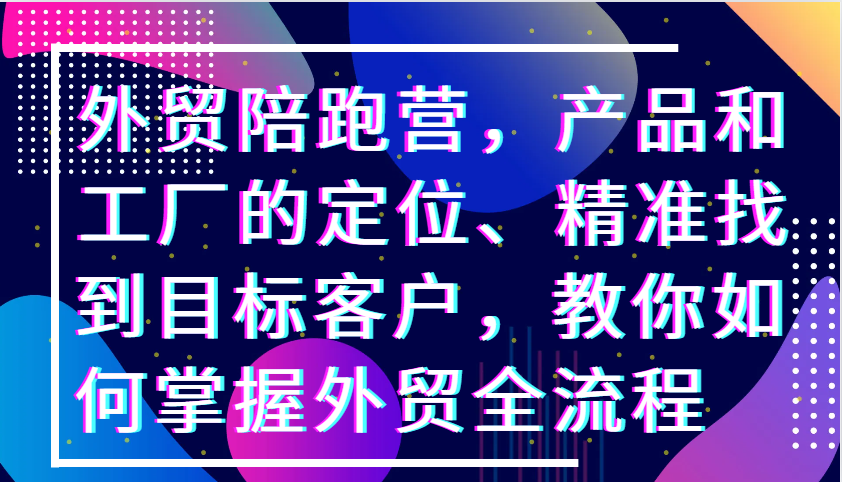 外贸陪跑营，产品和工厂的定位、精准找到目标客户，教你如何掌握外贸全流程_酷乐网