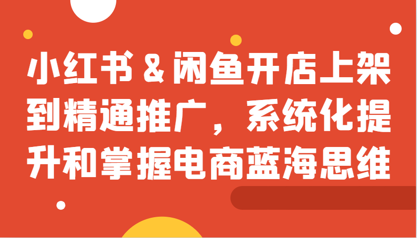 小红书&闲鱼开店上架到精通推广，系统化提升和掌握电商蓝海思维_酷乐网