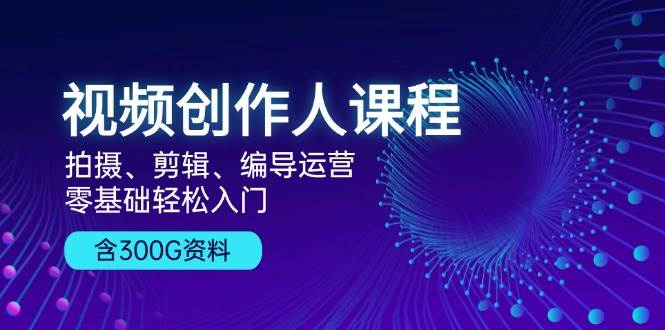 视频创作人课程：拍摄、剪辑、编导运营，零基础轻松入门，附300G资料_酷乐网