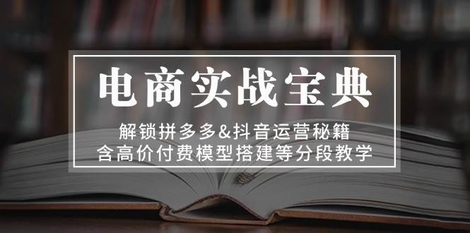 电商实战宝典：解锁拼多多&抖音运营秘籍，含高价付费模型搭建等分段教学_酷乐网