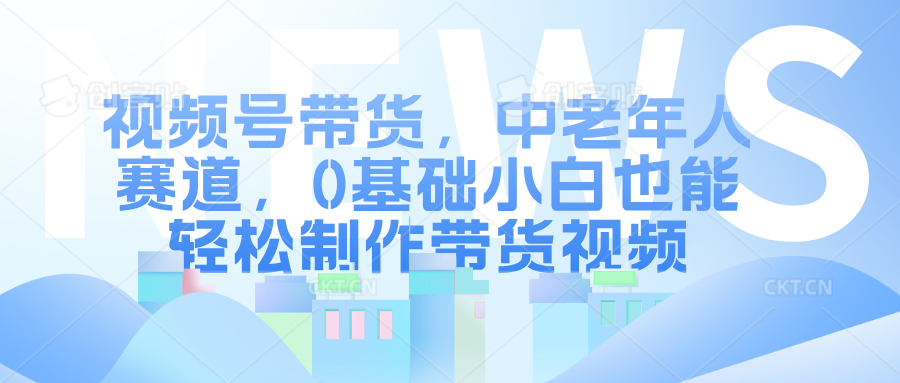 视频号带货，中老年人赛道，0基础小白也能轻松制作带货视频-创业项目论坛-资源分享-6协议-村兔网