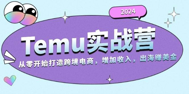 2024Temu出海赚美金实战营，从零开始打造跨境电商增加收入（124G）_酷乐网