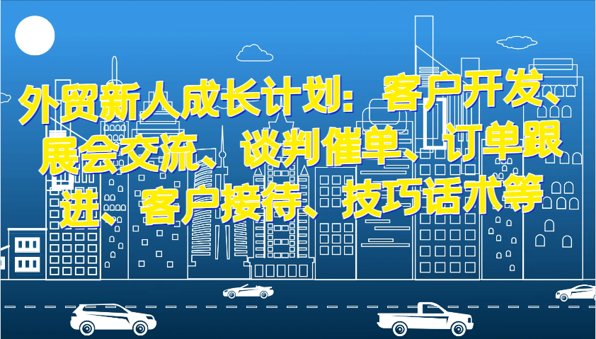 外贸新人成长计划：客户开发、展会交流、谈判催单、订单跟进、客户接待、技巧话术等_酷乐网