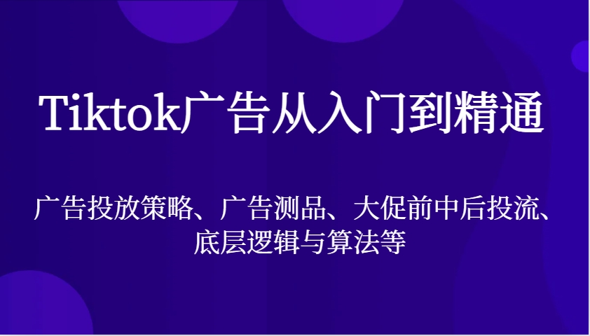 Tiktok广告从入门到精通，广告投放策略、广告测品、大促前中后投流、底层逻辑与算法等_酷乐网