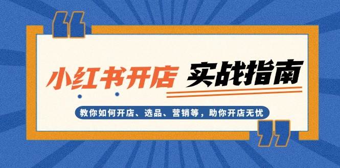 小红书开店实战指南：教你如何开店、选品、营销等，助你开店无忧-富业网创