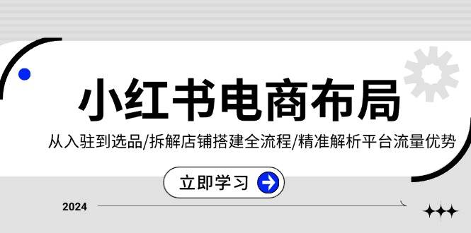 小红书电商布局：从入驻到选品/拆解店铺搭建全流程/精准解析平台流量优势-创业项目论坛-资源分享-6协议-村兔网