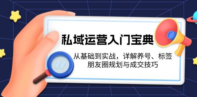 私域运营入门宝典：从基础到实战，详解养号、标签、朋友圈规划与成交技巧-富业网创