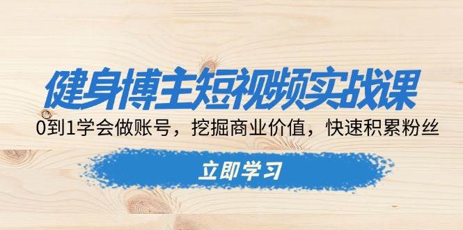 健身博主短视频实战课：0到1学会做账号，挖掘商业价值，快速积累粉丝-吾爱自习网