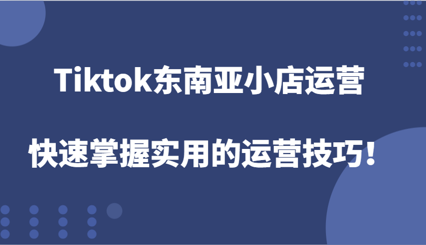 Tiktok东南亚小店运营，快速掌握实用的运营技巧！_酷乐网