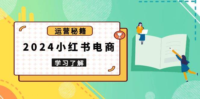 2024小红书电商教程，从入门到实战，教你有效打造爆款店铺，掌握选品技巧-吾爱自习网