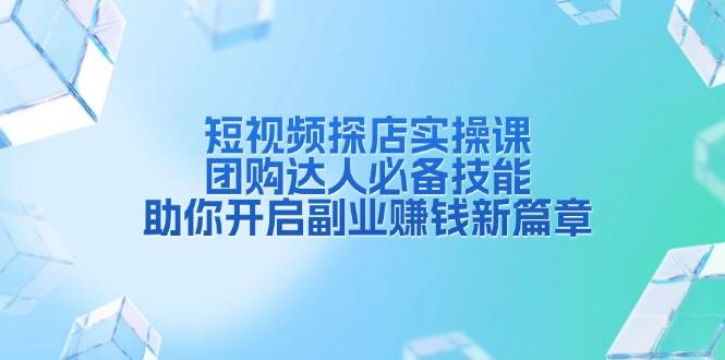 短视频探店实操课，团购达人必备技能，助你开启副业赚钱新篇章-富业网创