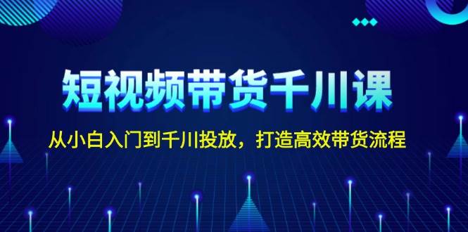 短视频带货千川课，从小白入门到千川投放，打造高效带货流程-创业项目论坛-资源分享-6协议-村兔网