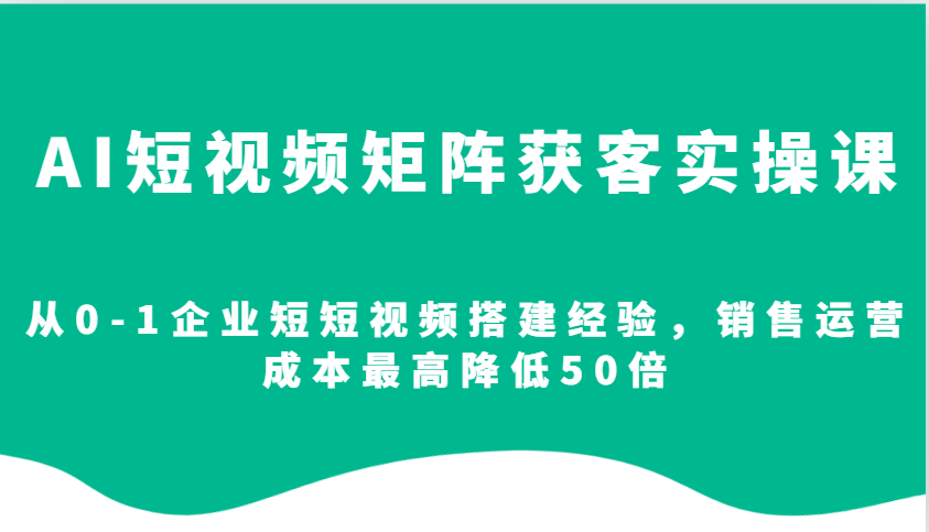 AI短视频矩阵获客实操课，从0-1企业短短视频搭建经验，销售运营成本最高降低50倍-创业项目论坛-资源分享-6协议-村兔网