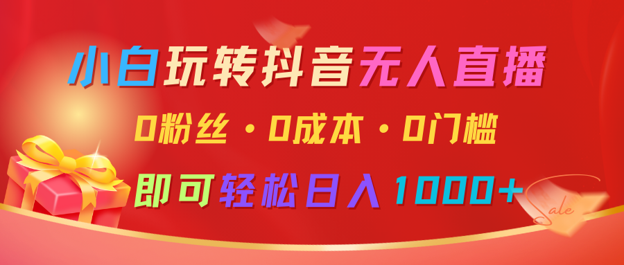 小白玩转抖音无人直播，0粉丝、0成本、0门槛，轻松日入1000+-富业网创