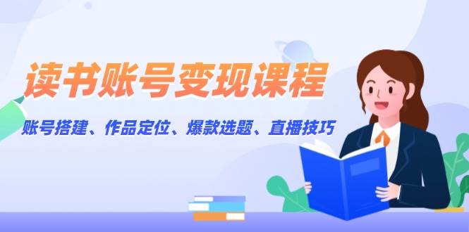 读书账号变现课程：账号搭建、作品定位、爆款选题、直播技巧-吾爱自习网