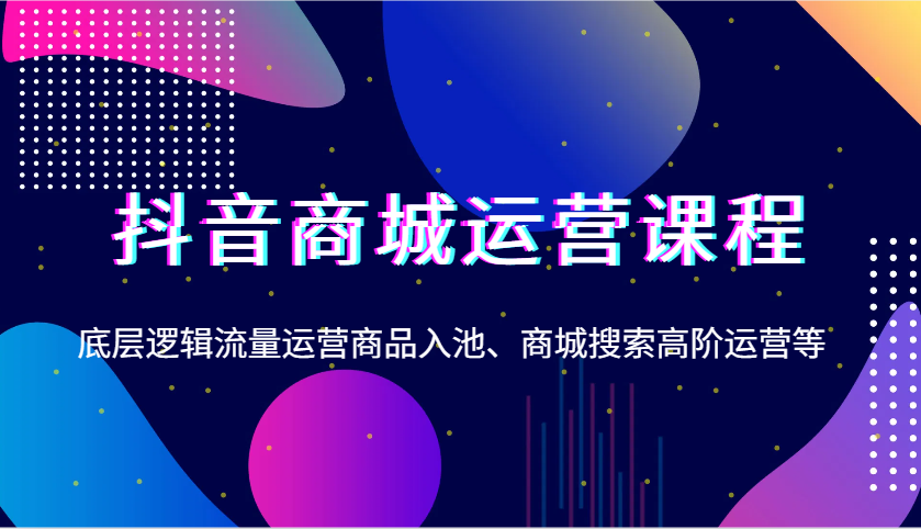 抖音商城运营课程，底层逻辑流量运营商品入池、商城搜索高阶运营等_酷乐网