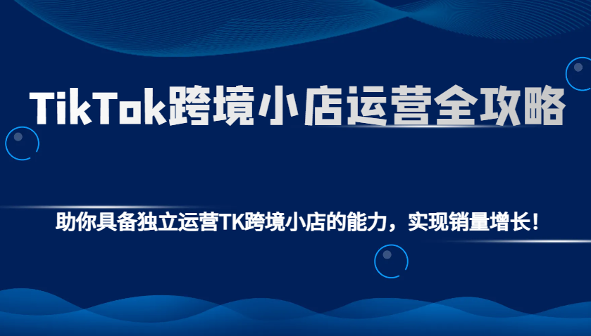 TikTok跨境小店运营全攻略：助你具备独立运营TK跨境小店的能力，实现销量增长！_酷乐网