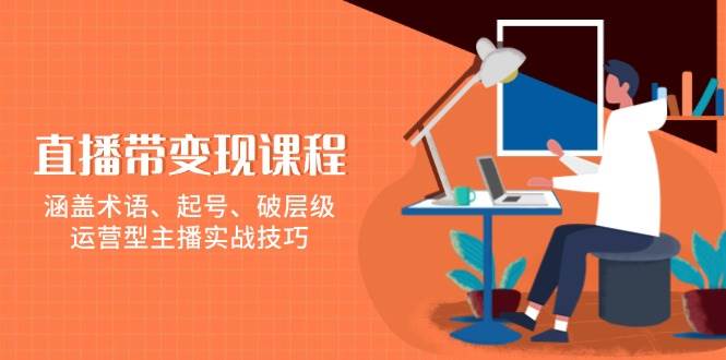 直播带变现课程，涵盖术语、起号、破层级，运营型主播实战技巧-富业网创