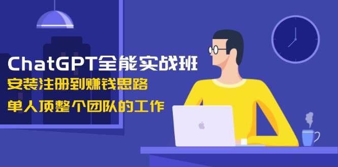 ChatGPT全能实战班，安装注册到赚钱思路，单人顶整个团队的工作-富业网创