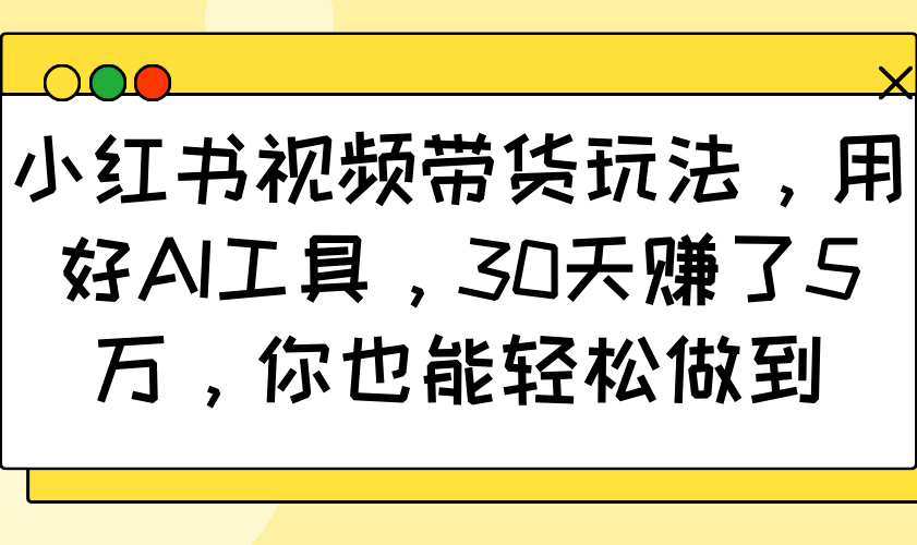 小红书视频带货玩法，用好AI工具，30天赚了5万，你也能轻松做到-富业网创