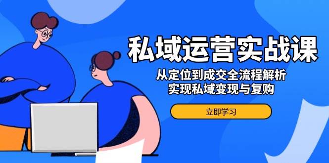 私域运营实战课，从定位到成交全流程解析，实现私域变现与复购-创业项目论坛-资源分享-6协议-村兔网