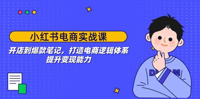 小红书电商实战课：开店到爆款笔记，打造电商逻辑体系，提升变现能力-富业网创