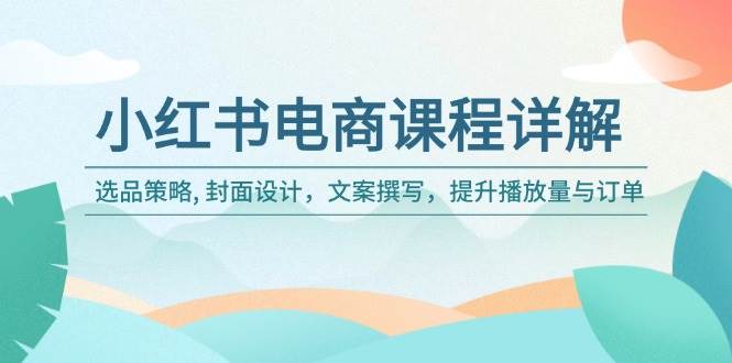 小红书电商课程详解：选品策略 , 封面设计，文案撰写，提升播放量与订单-创业项目论坛-资源分享-6协议-村兔网