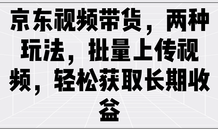 京东视频带货，两种玩法，批量上传视频，轻松获取长期收益-