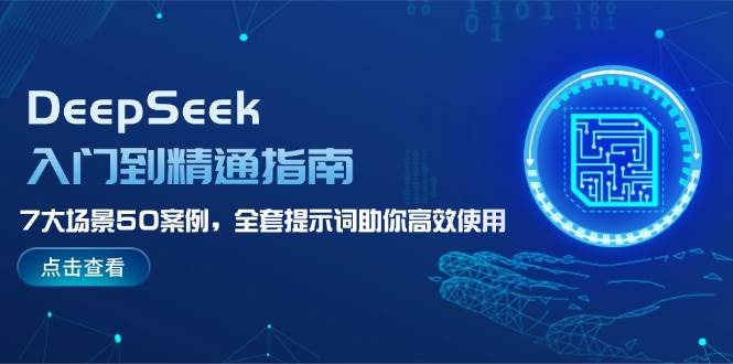 DeepSeek入门到精通指南，7大场景50案例，全套提示词助你高效使用-富业网创