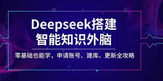 Deepseek搭建智能知识外脑，零基础也能学，申请账号、建库、更新全攻略-富业网创