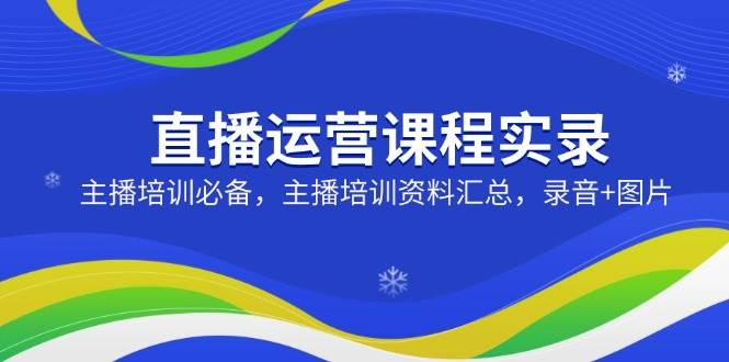 直播运营课程实录：主播培训必备，主播培训资料汇总，录音 图片-创业项目论坛-资源分享-6协议-村兔网