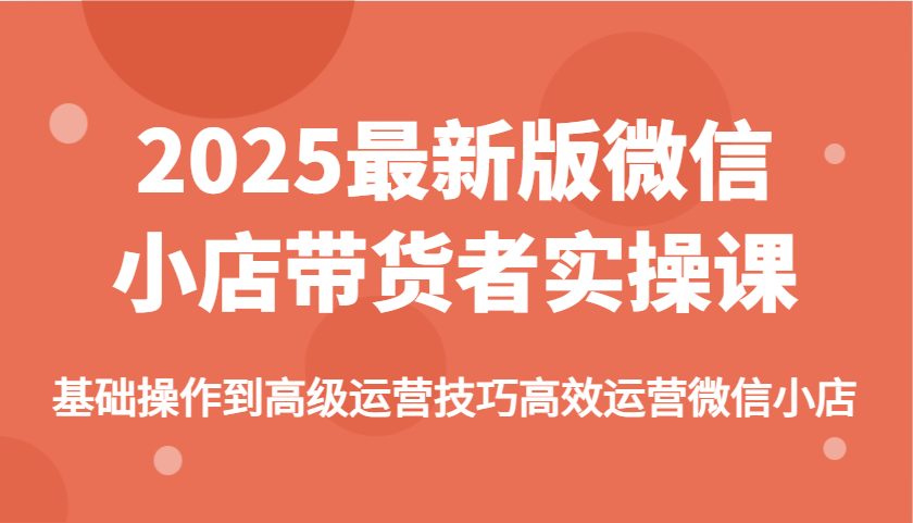 2025最新版微信小店带货者实操课，基础操作到高级运营技巧高效运营微信小店_酷乐网